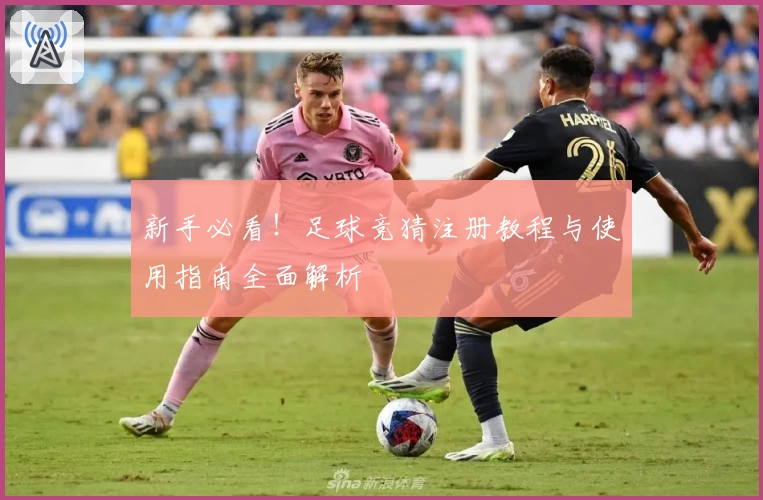 新手必看！足球竞猜注册教程与使用指南全面解析