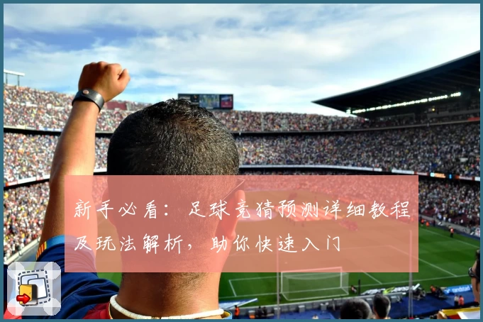 新手必看：足球竞猜预测详细教程及玩法解析，助你快速入门