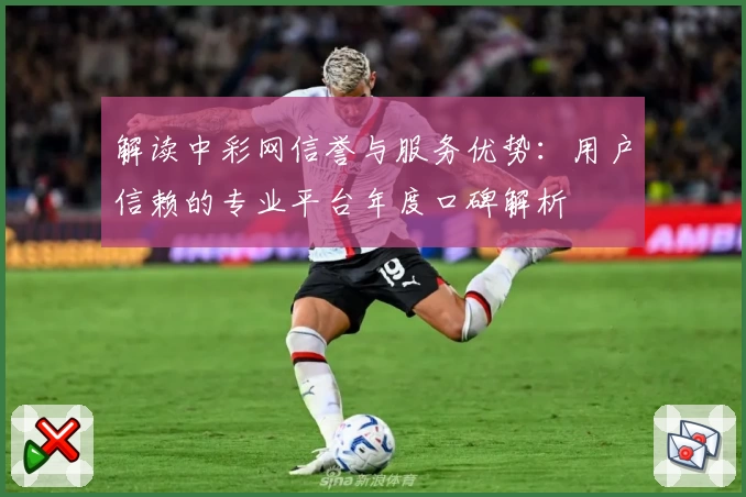 解读中彩网信誉与服务优势：用户信赖的专业平台年度口碑解析
