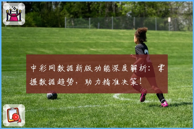 中彩网数据新版功能深度解析：掌握数据趋势，助力精准决策！