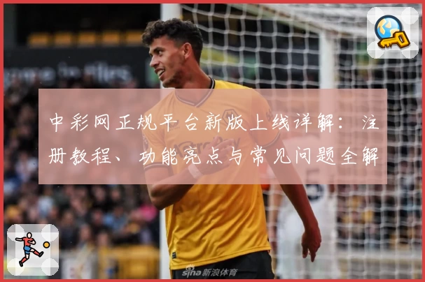 中彩网正规平台新版上线详解：注册教程、功能亮点与常见问题全解析