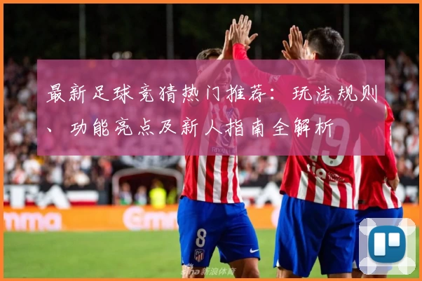 最新足球竞猜热门推荐:玩法规则、功能亮点及新人指南全解析