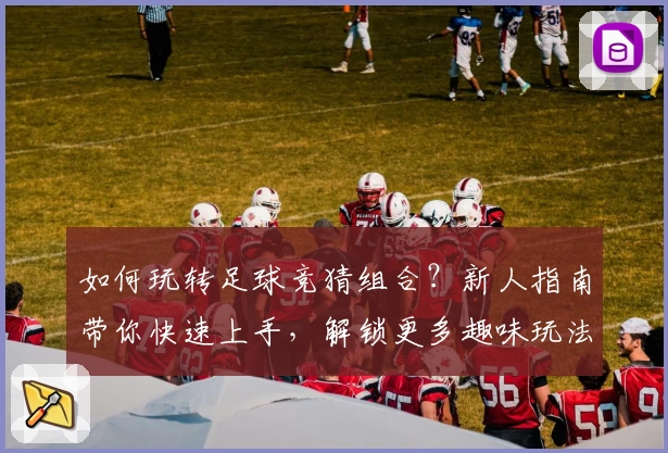 如何玩转足球竞猜组合?新人指南带你快速上手,解锁更多趣味玩法