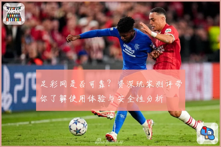 足彩网是否可靠？资深玩家测评带你了解使用体验与安全性分析