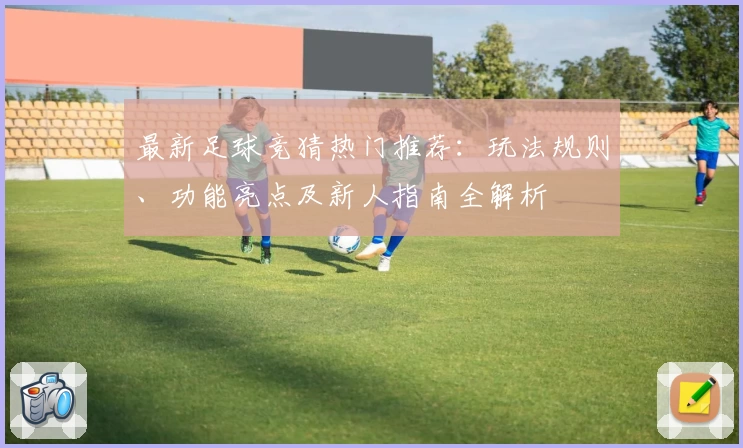 最新足球竞猜热门推荐：玩法规则、功能亮点及新人指南全解析