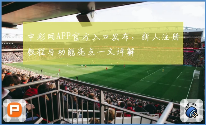 中彩网APP官方入口发布，新人注册教程与功能亮点一文详解