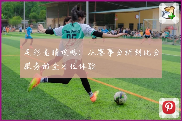 足彩竞猜攻略：从赛事分析到比分服务的全方位体验