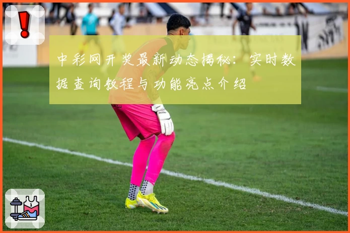 中彩网开奖最新动态揭秘：实时数据查询教程与功能亮点介绍