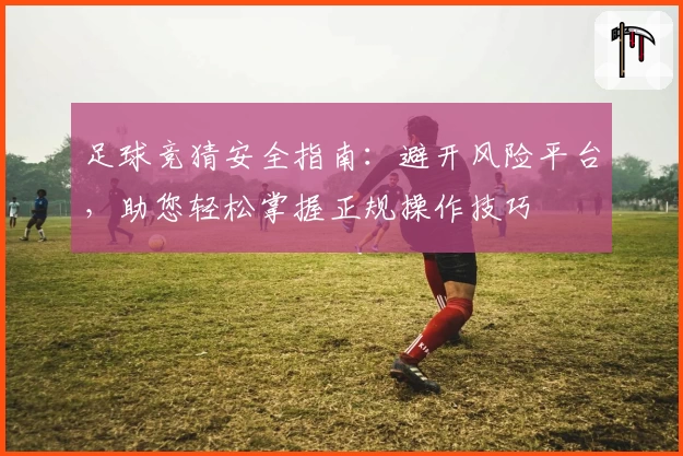 足球竞猜安全指南：避开风险平台，助您轻松掌握正规操作技巧
