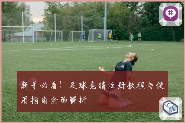 新手必看！足球竞猜注册教程与使用指南全面解析