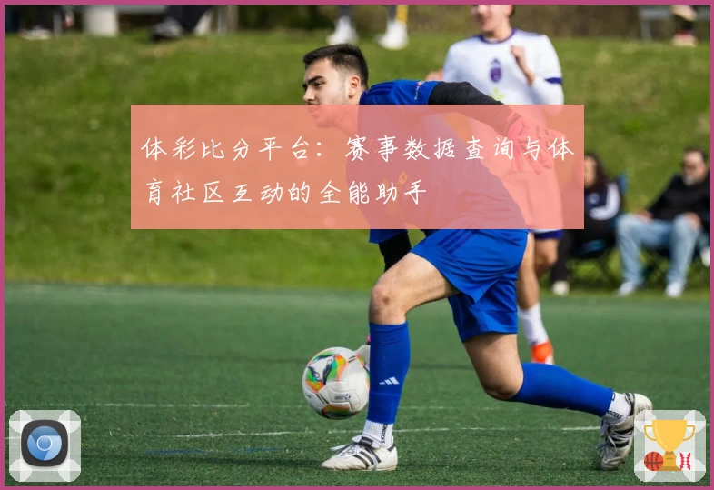 体彩比分平台：赛事数据查询与体育社区互动的全能助手