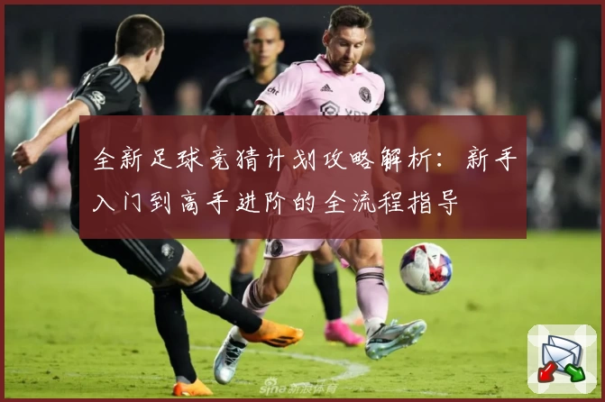全新足球竞猜计划攻略解析：新手入门到高手进阶的全流程指导