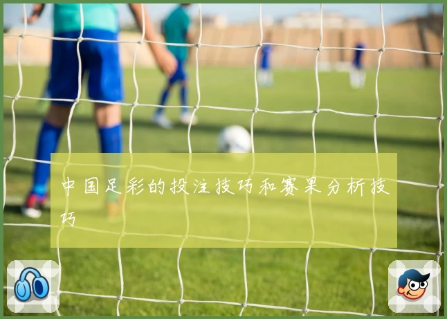 中国足彩的投注技巧和赛果分析技巧