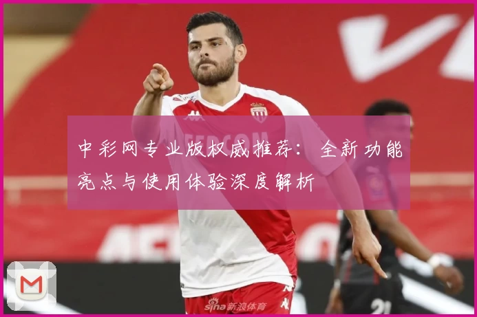 中彩网专业版权威推荐：全新功能亮点与使用体验深度解析
