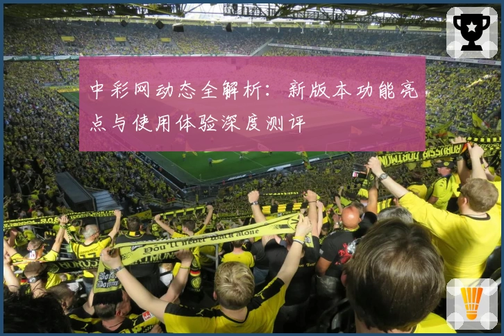 中彩网动态全解析：新版本功能亮点与使用体验深度测评
