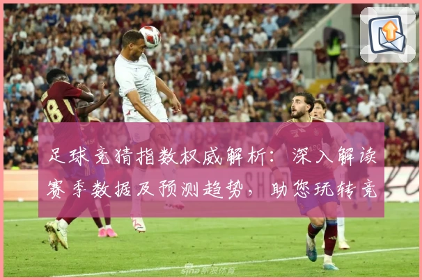 足球竞猜指数权威解析:深入解读赛季数据及预测趋势,助您玩转竞技魅力