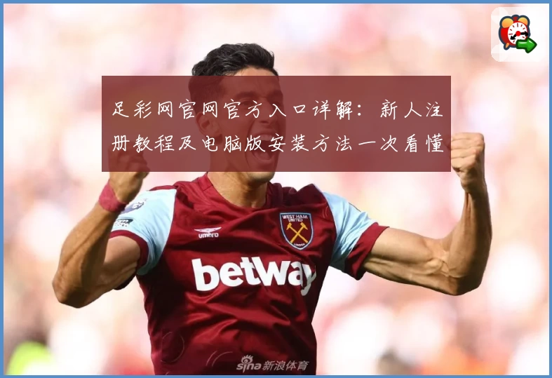 足彩网官网官方入口详解：新人注册教程及电脑版安装方法一次看懂