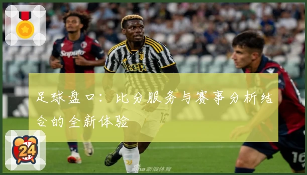 足球盘口：比分服务与赛事分析结合的全新体验