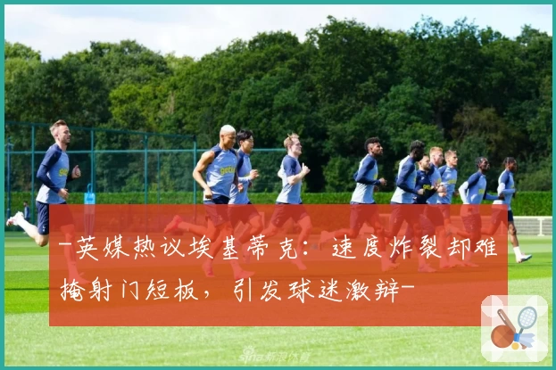 -英媒热议埃基蒂克：速度炸裂却难掩射门短板，引发球迷激辩-