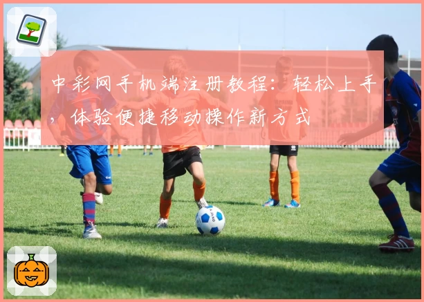 中彩网手机端注册教程：轻松上手，体验便捷移动操作新方式