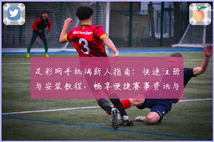 足彩网手机端新人指南：快速注册与安装教程，畅享便捷赛事资讯与精彩功能