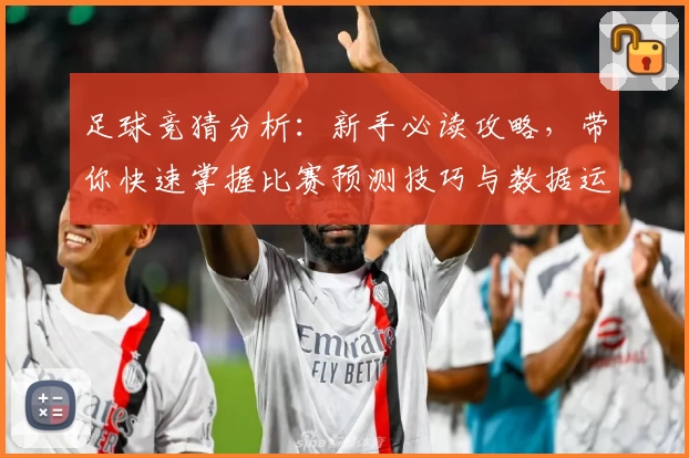 足球竞猜分析：新手必读攻略，带你快速掌握比赛预测技巧与数据运用