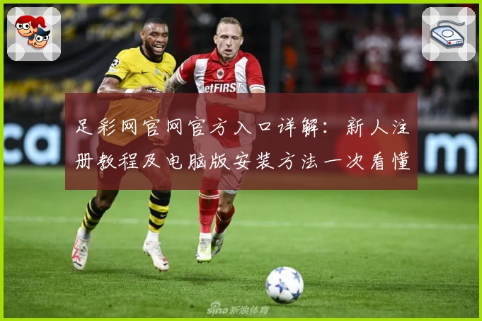 足彩网官网官方入口详解：新人注册教程及电脑版安装方法一次看懂