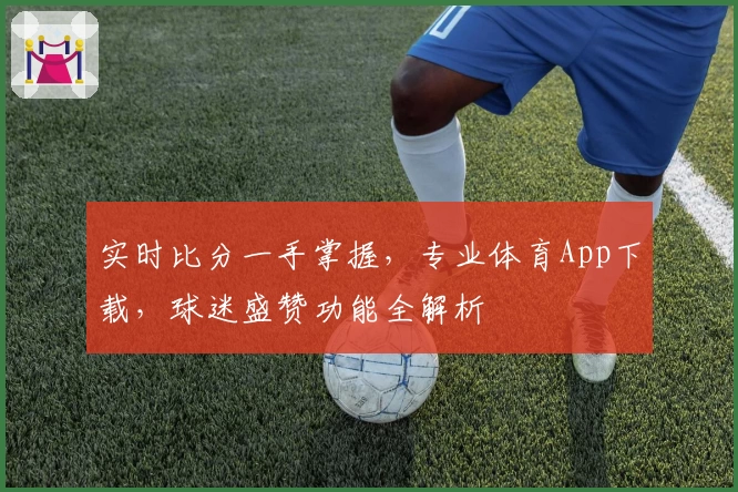 实时比分一手掌握，专业体育App下载，球迷盛赞功能全解析