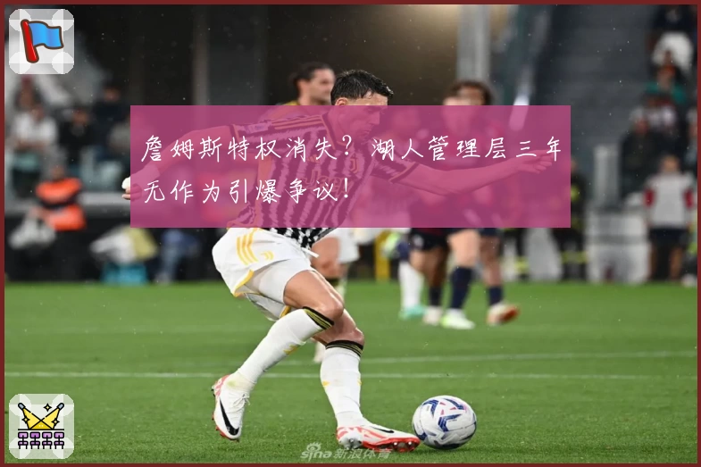 詹姆斯特权消失？湖人管理层三年无作为引爆争议！