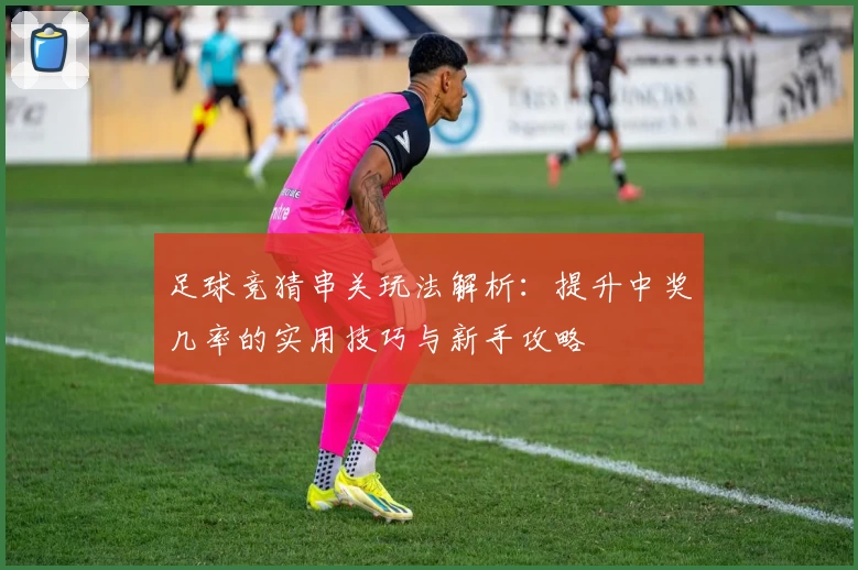 足球竞猜串关玩法解析：提升中奖几率的实用技巧与新手攻略
