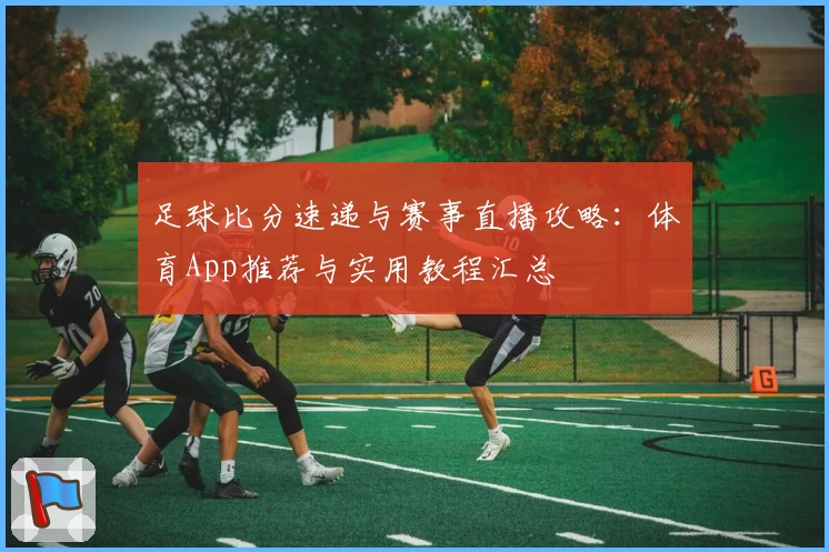 足球比分速递与赛事直播攻略：体育App推荐与实用教程汇总