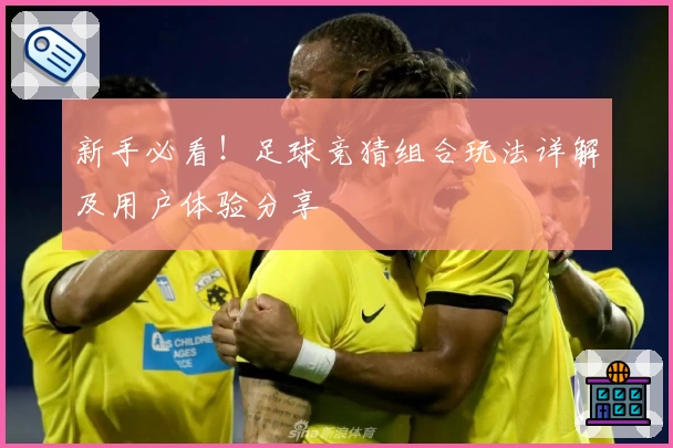 新手必看！足球竞猜组合玩法详解及用户体验分享