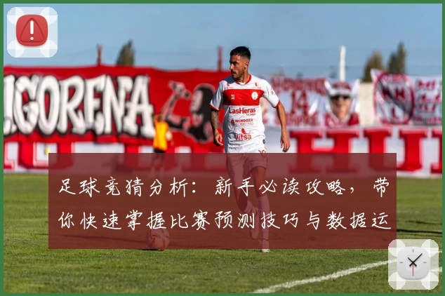 足球竞猜分析：新手必读攻略，带你快速掌握比赛预测技巧与数据运用