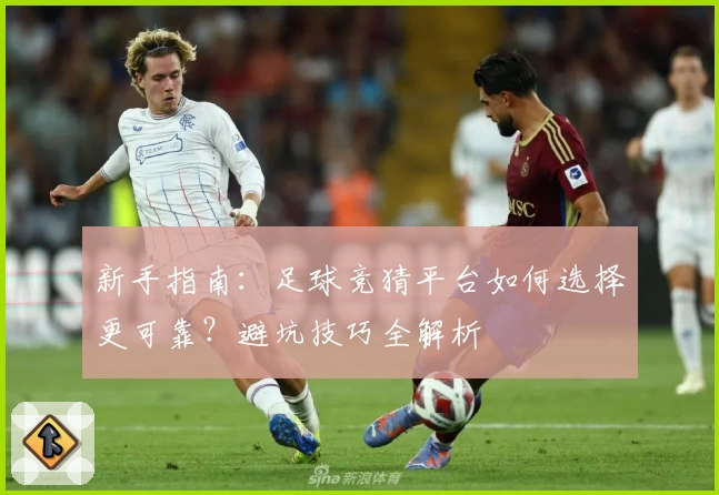 新手指南：足球竞猜平台如何选择更可靠？避坑技巧全解析