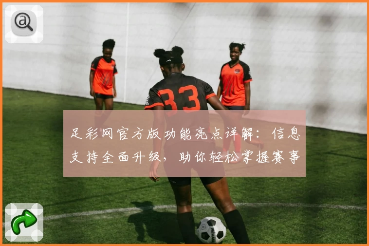 足彩网官方版功能亮点详解：信息支持全面升级，助你轻松掌握赛事动态