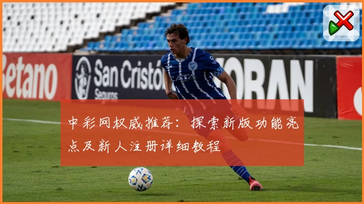 中彩网权威推荐：探索新版功能亮点及新人注册详细教程