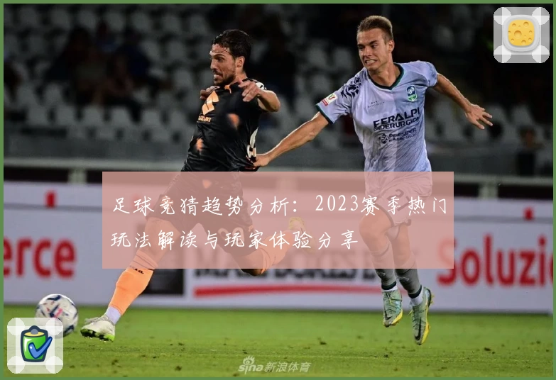 足球竞猜趋势分析:2023赛季热门玩法解读与玩家体验分享