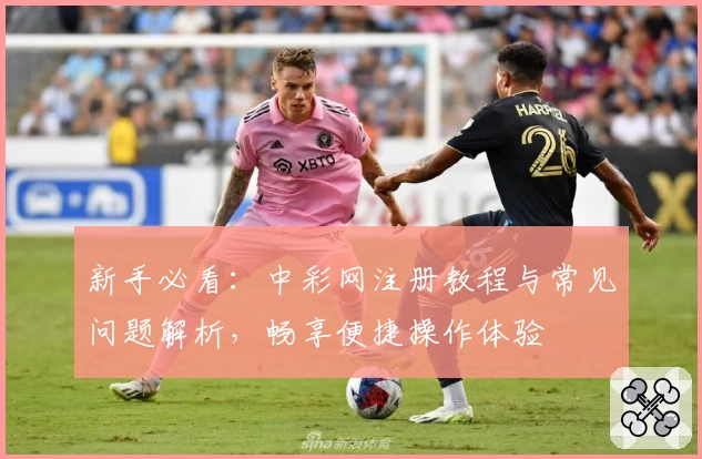 新手必看:中彩网注册教程与常见问题解析,畅享便捷操作体验