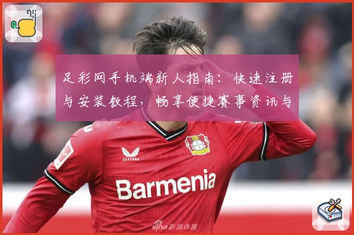 足彩网手机端新人指南：快速注册与安装教程，畅享便捷赛事资讯与精彩功能
