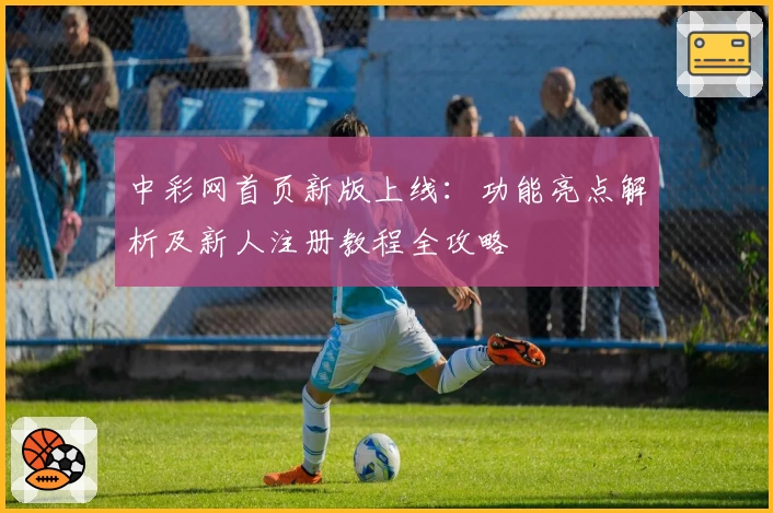 中彩网首页新版上线：功能亮点解析及新人注册教程全攻略