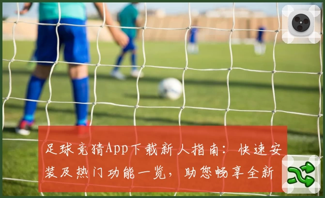 足球竞猜App下载新人指南:快速安装及热门功能一览,助您畅享全新互动体验