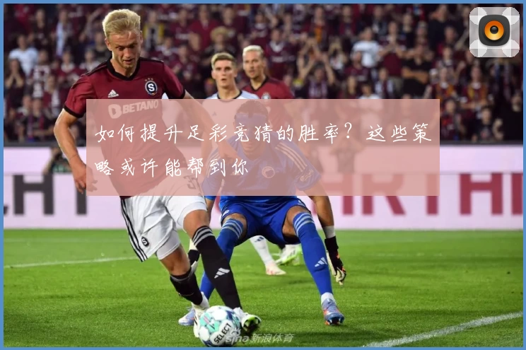 如何提升足彩竞猜的胜率？这些策略或许能帮到你