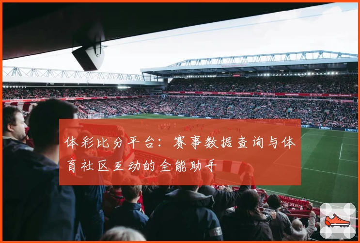 体彩比分平台：赛事数据查询与体育社区互动的全能助手