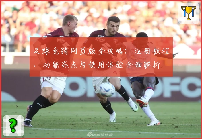 足球竞猜网页版全攻略：注册教程、功能亮点与使用体验全面解析
