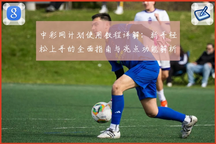 中彩网计划使用教程详解：新手轻松上手的全面指南与亮点功能解析