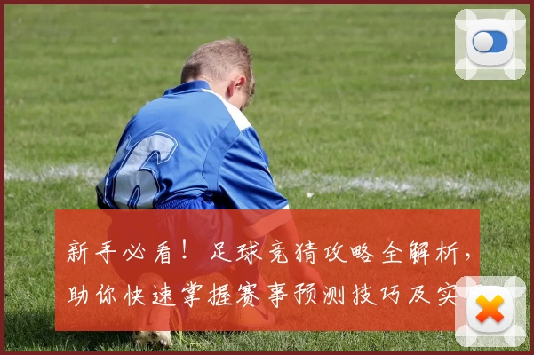 新手必看！足球竞猜攻略全解析，助你快速掌握赛事预测技巧及实用心得