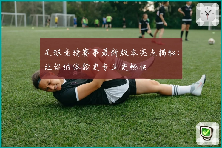 足球竞猜赛事最新版本亮点揭秘：让你的体验更专业更畅快