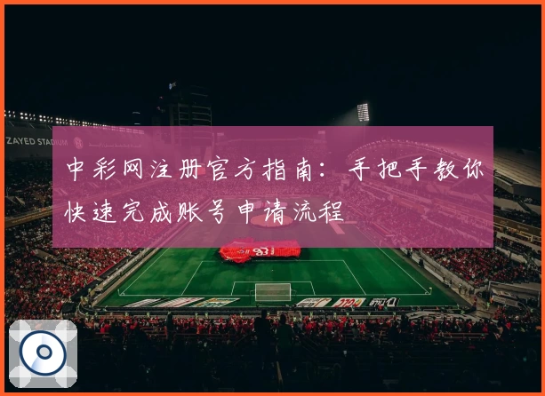 中彩网注册官方指南：手把手教你快速完成账号申请流程