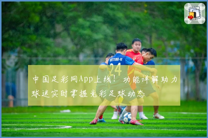 中国足彩网App上线！功能详解助力球迷实时掌握竞彩足球动态
