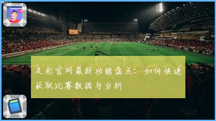 足彩官网最新功能盘点：如何快速获取比赛数据与分析